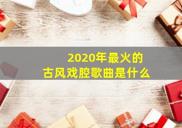 2020年最火的古风戏腔歌曲是什么