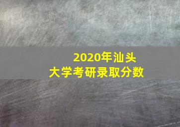 2020年汕头大学考研录取分数