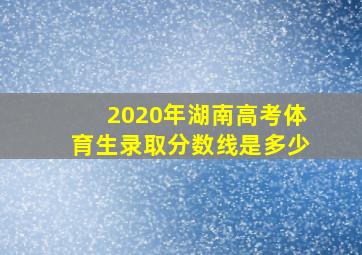 2020年湖南高考体育生录取分数线是多少