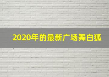 2020年的最新广场舞白狐