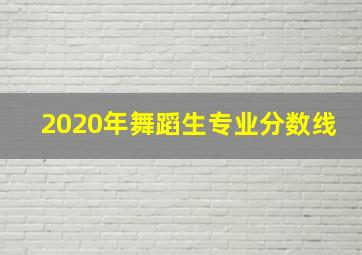 2020年舞蹈生专业分数线