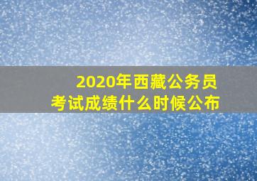 2020年西藏公务员考试成绩什么时候公布