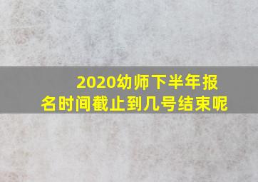 2020幼师下半年报名时间截止到几号结束呢