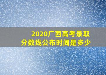 2020广西高考录取分数线公布时间是多少