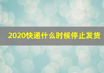 2020快递什么时候停止发货