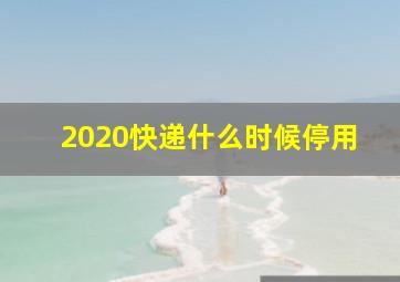 2020快递什么时候停用