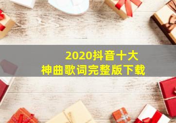 2020抖音十大神曲歌词完整版下载