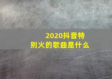 2020抖音特别火的歌曲是什么