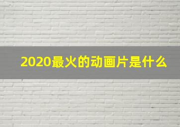 2020最火的动画片是什么