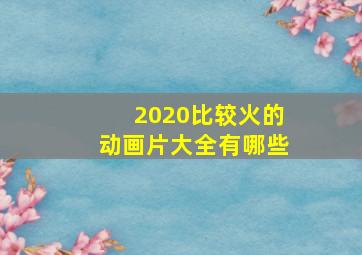 2020比较火的动画片大全有哪些