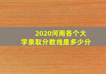 2020河南各个大学录取分数线是多少分