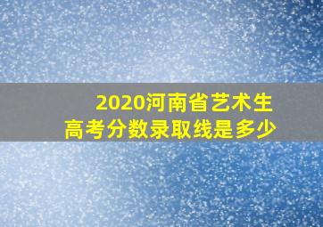 2020河南省艺术生高考分数录取线是多少