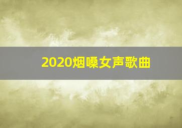 2020烟嗓女声歌曲