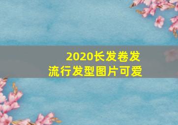 2020长发卷发流行发型图片可爱