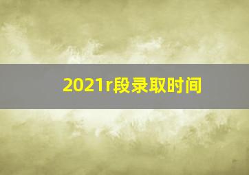 2021r段录取时间