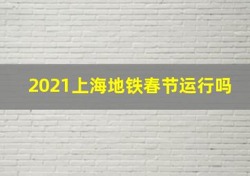 2021上海地铁春节运行吗