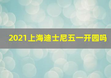 2021上海迪士尼五一开园吗