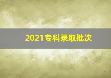 2021专科录取批次