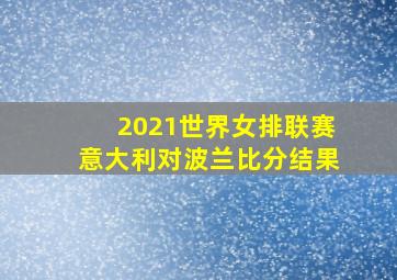 2021世界女排联赛意大利对波兰比分结果