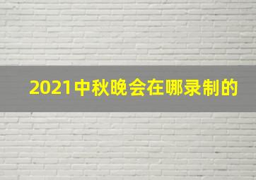 2021中秋晚会在哪录制的