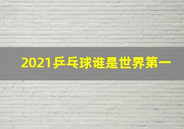 2021乒乓球谁是世界第一