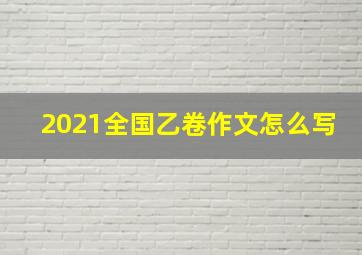 2021全国乙卷作文怎么写