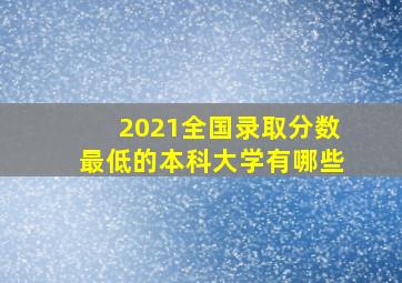 2021全国录取分数最低的本科大学有哪些