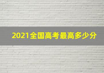 2021全国高考最高多少分