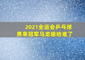 2021全运会乒乓球男单冠军马龙输给谁了