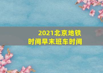 2021北京地铁时间早末班车时间