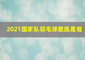 2021国家队羽毛球教练是谁