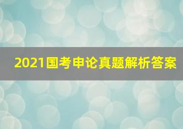 2021国考申论真题解析答案