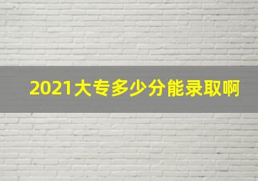 2021大专多少分能录取啊