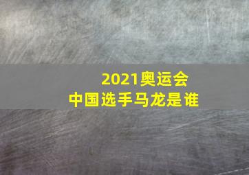 2021奥运会中国选手马龙是谁