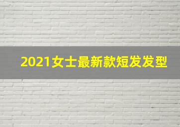 2021女士最新款短发发型