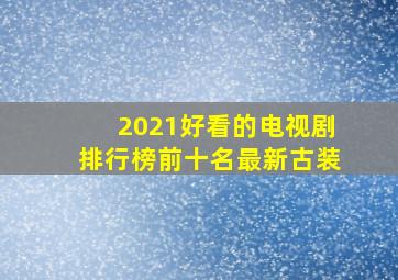 2021好看的电视剧排行榜前十名最新古装