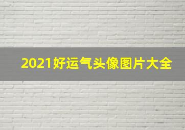 2021好运气头像图片大全