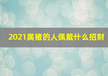 2021属猪的人佩戴什么招财