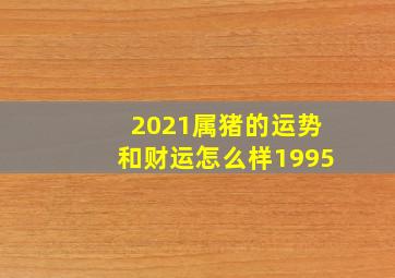 2021属猪的运势和财运怎么样1995