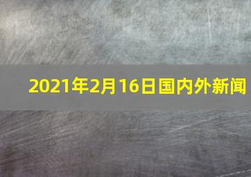 2021年2月16日国内外新闻