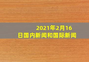 2021年2月16日国内新闻和国际新闻