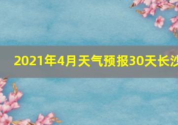 2021年4月天气预报30天长沙