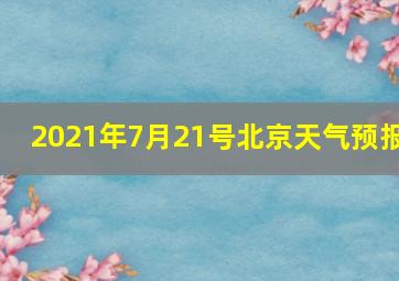 2021年7月21号北京天气预报