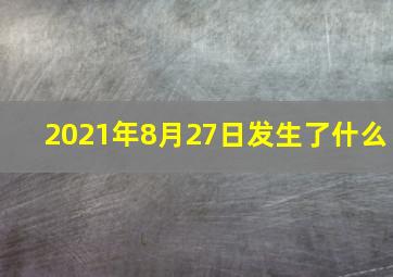 2021年8月27日发生了什么