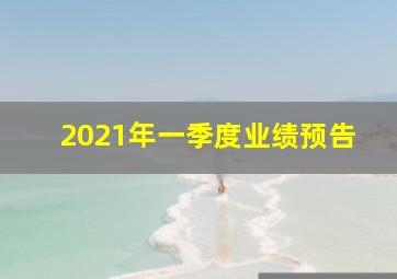 2021年一季度业绩预告