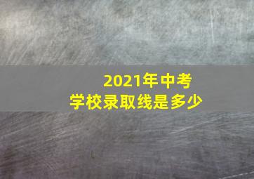 2021年中考学校录取线是多少