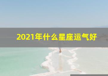 2021年什么星座运气好