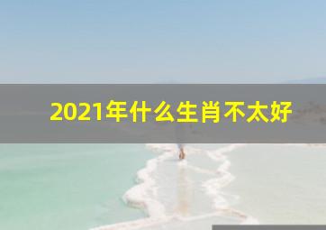 2021年什么生肖不太好