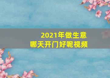 2021年做生意哪天开门好呢视频