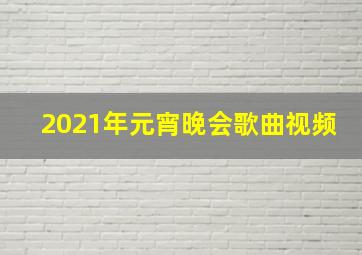 2021年元宵晚会歌曲视频